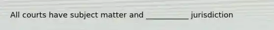 All courts have subject matter and ___________ jurisdiction