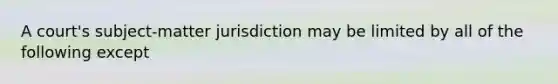 A court's subject-matter jurisdiction may be limited by all of the following except