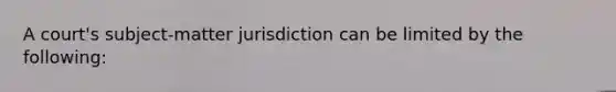 A court's subject-matter jurisdiction can be limited by the following: