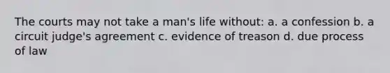 The courts may not take a man's life without: a. a confession b. a circuit judge's agreement c. evidence of treason d. due process of law