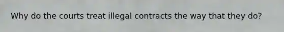 Why do the courts treat illegal contracts the way that they do?