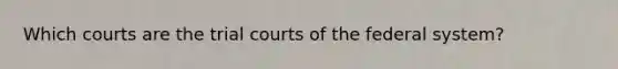 Which courts are the trial courts of the federal system?