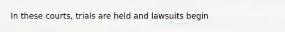 In these courts, trials are held and lawsuits begin