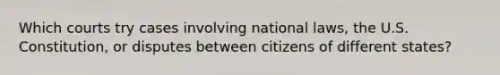 Which courts try cases involving national laws, the U.S. Constitution, or disputes between citizens of different states?