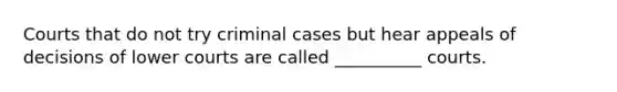 Courts that do not try criminal cases but hear appeals of decisions of lower courts are called __________ courts.