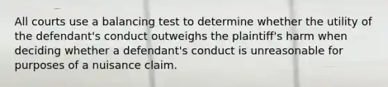 All courts use a balancing test to determine whether the utility of the defendant's conduct outweighs the plaintiff's harm when deciding whether a defendant's conduct is unreasonable for purposes of a nuisance claim.