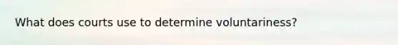 What does courts use to determine voluntariness?