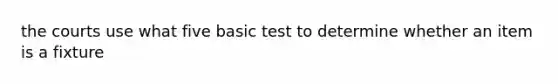 the courts use what five basic test to determine whether an item is a fixture