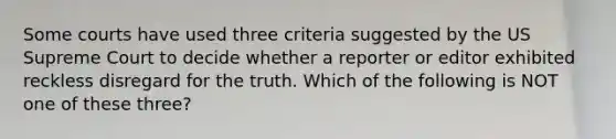 Some courts have used three criteria suggested by the US Supreme Court to decide whether a reporter or editor exhibited reckless disregard for the truth. Which of the following is NOT one of these three?