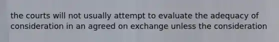 the courts will not usually attempt to evaluate the adequacy of consideration in an agreed on exchange unless the consideration