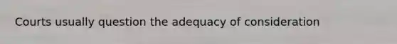 Courts usually question the adequacy of consideration