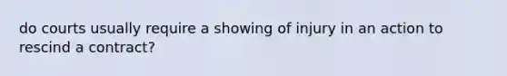 do courts usually require a showing of injury in an action to rescind a contract?