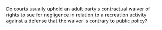 Do courts usually uphold an adult party's contractual waiver of rights to sue for negligence in relation to a recreation activity against a defense that the waiver is contrary to public policy?