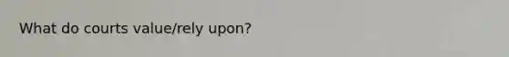 What do courts value/rely upon?