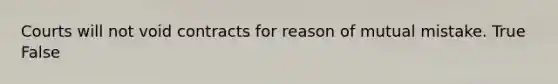 Courts will not void contracts for reason of mutual mistake. True False