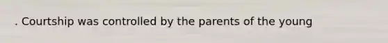 . Courtship was controlled by the parents of the young