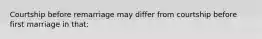 Courtship before remarriage may differ from courtship before first marriage in that:
