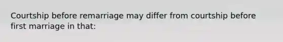 Courtship before remarriage may differ from courtship before first marriage in that: