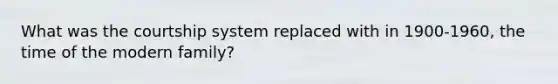 What was the courtship system replaced with in 1900-1960, the time of the modern family?