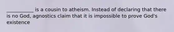 ___________ is a cousin to atheism. Instead of declaring that there is no God, agnostics claim that it is impossible to prove God's existence