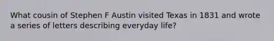 What cousin of Stephen F Austin visited Texas in 1831 and wrote a series of letters describing everyday life?