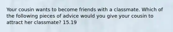 Your cousin wants to become friends with a classmate. Which of the following pieces of advice would you give your cousin to attract her classmate? 15.19