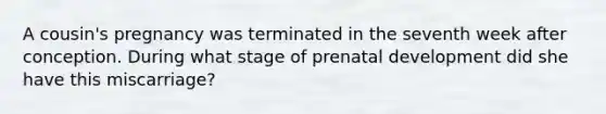 A cousin's pregnancy was terminated in the seventh week after conception. During what stage of prenatal development did she have this miscarriage?