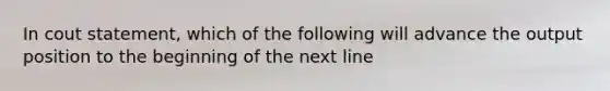 In cout statement, which of the following will advance the output position to the beginning of the next line