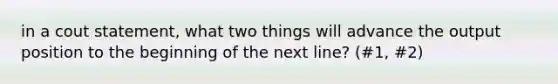 in a cout statement, what two things will advance the output position to the beginning of the next line? (#1, #2)