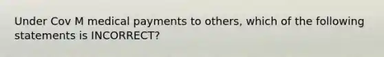 Under Cov M medical payments to others, which of the following statements is INCORRECT?