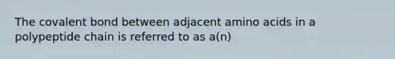 The covalent bond between adjacent amino acids in a polypeptide chain is referred to as a(n)