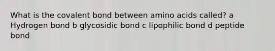 What is the covalent bond between amino acids called? a Hydrogen bond b glycosidic bond c lipophilic bond d peptide bond