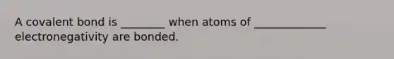 A covalent bond is ________ when atoms of _____________ electronegativity are bonded.