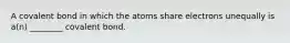 A covalent bond in which the atoms share electrons unequally is a(n) ________ covalent bond.