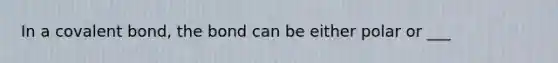 In a covalent bond, the bond can be either polar or ___