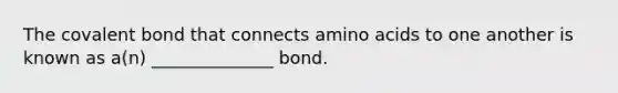 The covalent bond that connects amino acids to one another is known as a(n) ______________ bond.