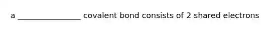 a ________________ covalent bond consists of 2 shared electrons