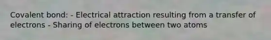 Covalent bond: - Electrical attraction resulting from a transfer of electrons - Sharing of electrons between two atoms