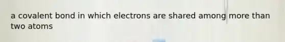 a covalent bond in which electrons are shared among <a href='https://www.questionai.com/knowledge/keWHlEPx42-more-than' class='anchor-knowledge'>more than</a> two atoms