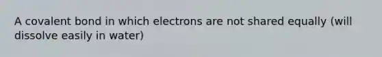 A covalent bond in which electrons are not shared equally (will dissolve easily in water)