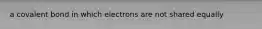 a covalent bond in which electrons are not shared equally