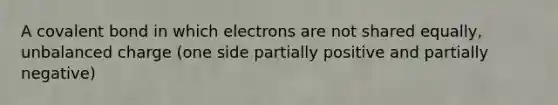 A covalent bond in which electrons are not shared equally, unbalanced charge (one side partially positive and partially negative)