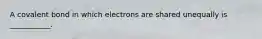 A covalent bond in which electrons are shared unequally is ___________.