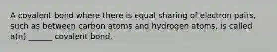 A covalent bond where there is equal sharing of electron pairs, such as between carbon atoms and hydrogen atoms, is called a(n) ______ covalent bond.