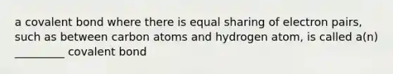 a covalent bond where there is equal sharing of electron pairs, such as between carbon atoms and hydrogen atom, is called a(n) _________ covalent bond