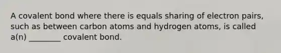 A covalent bond where there is equals sharing of electron pairs, such as between carbon atoms and hydrogen atoms, is called a(n) ________ covalent bond.