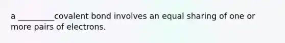 a _________covalent bond involves an equal sharing of one or more pairs of electrons.