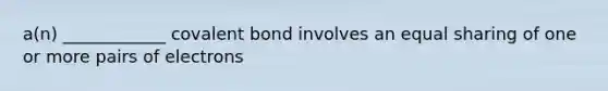 a(n) ____________ covalent bond involves an equal sharing of one or more pairs of electrons