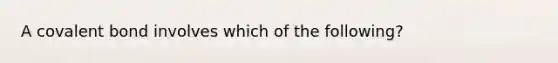 A covalent bond involves which of the following?