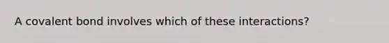 A covalent bond involves which of these interactions?